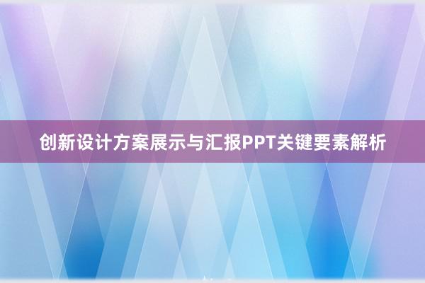 创新设计方案展示与汇报PPT关键要素解析